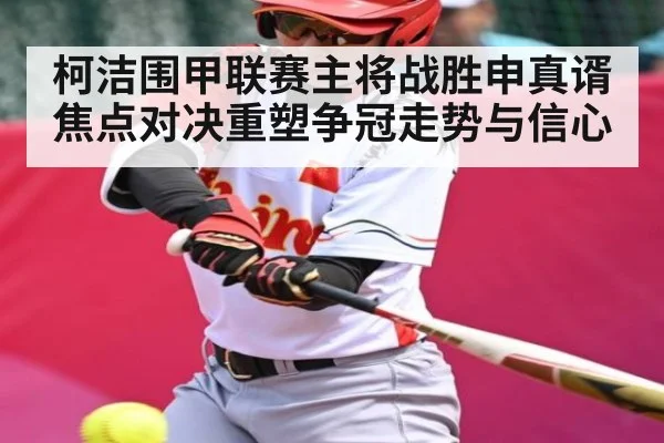 柯洁围甲联赛主将战胜申真谞 焦点对决重塑争冠走势与信心