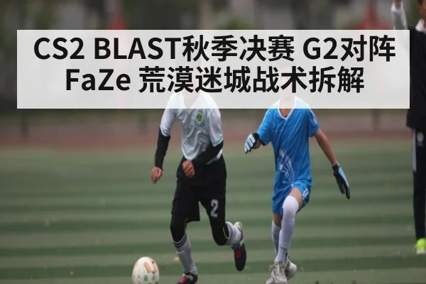 CS2 BLAST秋季决赛 G2对阵FaZe 荒漠迷城战术拆解