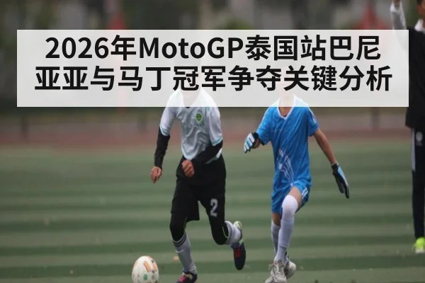 2026年MotoGP泰国站巴尼亚亚与马丁冠军争夺关键分析