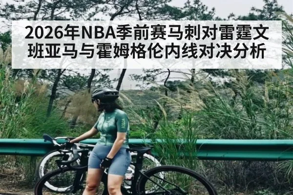 2026年NBA季前赛马刺对雷霆文班亚马与霍姆格伦内线对决分析