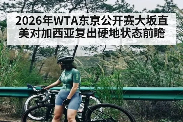 2026年WTA东京公开赛大坂直美对加西亚复出硬地状态前瞻
