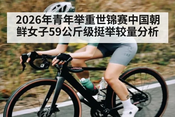 2026年青年举重世锦赛中国朝鲜女子59公斤级挺举较量分析