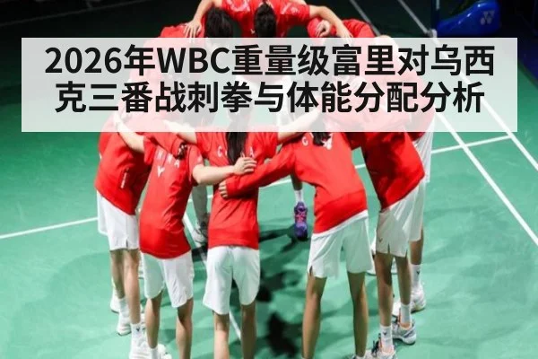 2026年WBC重量级富里对乌西克三番战刺拳与体能分配分析