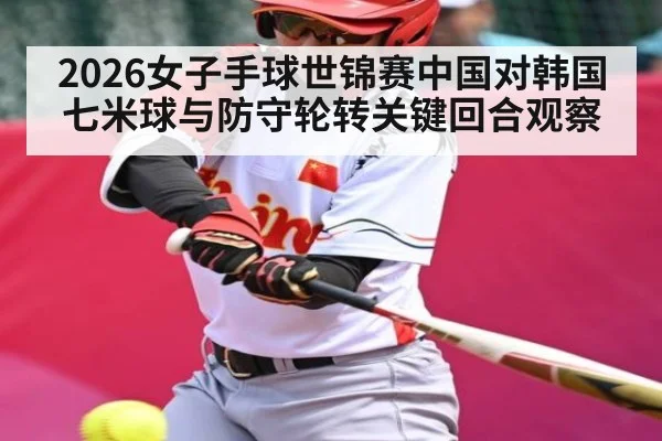 2026女子手球世锦赛中国对韩国七米球与防守轮转关键回合观察
